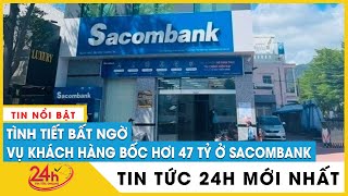 Cập nhật mới nhất vụ khách hàng mất 46,9 tỉ đồng ở Sacombank đề nghị rút 25 tỉ đồng | TV24h