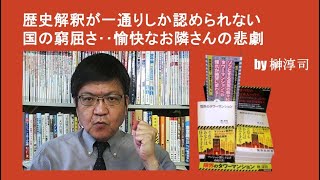 歴史解釈が一通りしか認められない国の窮屈さ‥愉快なお隣さんの悲劇　by榊淳司