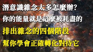 潛意識雜念太多怎麼辦？你的能量就是這麼被耗盡的！排出雜念的四個階段，幫你學會正確轉化對待它！#能量#業力#宇宙#精神#提升 #靈魂 #財富 #認知覺醒