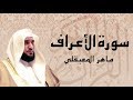 أجمل تلاوة سورة الأعراف كاملة ... الشيخ ماهر المعيقلي
