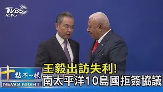 王毅出訪失利! 南太平洋10島國拒簽協議｜十點不一樣20220531