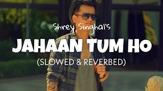 Jahaan Tum Ho [Slowed + Reverb] - Shrey Singhal | Jahaan Tum Ho lofi version | Lofi edits