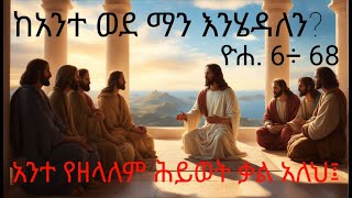 ከአንተ ወደ ማን እንሄዳለን? ዮሐ.6፥68 አንተ የዘላለም ሕይወት ቃል አለህ?