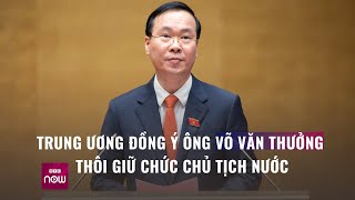 Trung ương đồng ý để ông Võ Văn Thưởng thôi giữ chức Chủ tịch nước | VTC Now