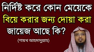 নির্দিষ্ট করে কোন মেয়েকে বিয়ে করার জন্য দোয়া করা জায়েজ আছে কি? শায়খ আহমাদুল্লাহ।