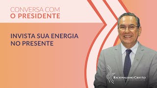 Invista sua energia no presente - Conversa com o Presidente