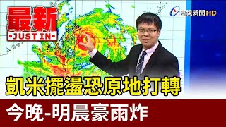 凱米擺盪恐原地打轉 今晚-明晨豪雨炸【最新快訊】