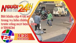 Người đưa tin 24H (18h30 ngày 10/01/2025) - Bắt khẩn cấp 4 tài xế trong vụ hỗn chiến trước cổng ...