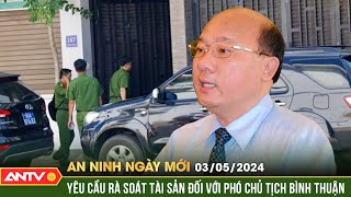 An ninh ngày mới ngày 3/5: Bộ Công an yêu cầu rà soát tài sản đối với cựu Chủ tịch tỉnh Bình Thuận