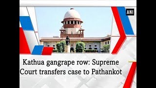 Kathua gangrape row: Supreme Court transfers case to Pathankot - ANI News