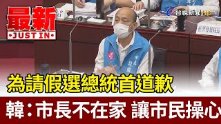 為請假選總統首道歉  韓國瑜：市長不在家 讓市民操心【最新快訊】