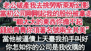 老公破產我去挑勞斯萊斯幻影，當初公司剛剛起我的股份被拿走“顧太太的東西你擔不起，錢給青青你頂著名號兩全其美”當他被逼債上天臺我拍手叫好，你怎知你的公司是我收購的【顧亞男】【高光女主】【爽文】【情感】