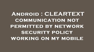 Android : CLEARTEXT communication not permitted by network security policy working on my mobile