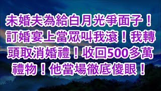 未婚夫為給白月光爭面子！訂婚宴上當眾叫我滾！我轉頭取消婚禮！收回500多萬禮物！他當場徹底傻眼！