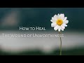 How to Heal the Wound of Unworthiness