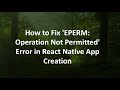 How to Fix 'EPERM: Operation Not Permitted' Error in React Native App Creation