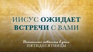 4. Иисус ожидает встречи с вами – «Истинные события в день Пятидесятницы»