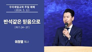 [우리제일교회]주일예배 말씀(이창열 목사) - 반석같은 믿음으로(2024-5-12)