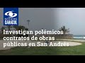 Fiscalía y Procuraduría investigan polémicos contratos de obras públicas en San Andrés