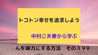 トコトン幸せを追求しよう　中村ご夫妻から学ぶ　んを味方にする方法　その３９９