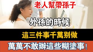 老人帮带孙子、外孙的时候，这三件事千万别做，往往吃力不讨好！60岁以后，不管你有多少存款，也别做以下糊涂事！