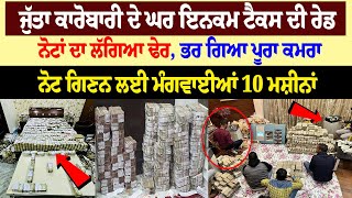 ਜੁੱਤਾ ਕਾਰੋਬਾਰੀ ਦੇ ਘਰ Income Tax ਦੀ Raid, ਨੋਟਾਂ ਦਾ ਲੱਗਿਆ ਢੇਰ, ਨੋਟ ਗਿਣਨ ਲਈ ਮੰਗਵਾਈਆਂ 10 ਮਸ਼ੀਨਾਂ