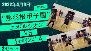 第13回 熱羽根甲子園 決勝1位ﾘｰｸﾞ ｷｬｻﾘﾝｽﾞA  VS  ｴﾎﾞﾙｼｵﾝ  第2ｾｯﾄ