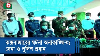 কক্সবাজারের ঘটনা অনাকাঙ্ক্ষিতঃ সেনা ও পুলিশ প্রধান