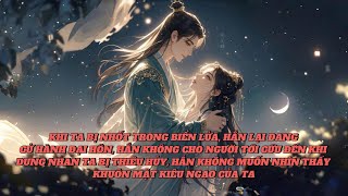 [FULL] KHI TA BỊ NHỐT TRONG BIỂN LỬA, HẮN ĐANG CỬ HÀNH ĐẠI HÔN, ĐẾN KHI DUNG NHAN TA BỊ THIÊU HỦY...