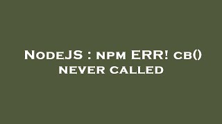 NodeJS : npm ERR! cb() never called