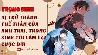 [ĐAM MỸ AUDIO ][BL FULL] BỊ THÀNH THẾ THÂN CỦA ANH TRAI, TRỌNG SINH TÔI LÀM LẠI CUỘC ĐỜI || BOY LOVE