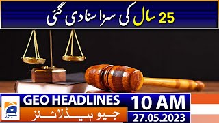 Geo Headlines Today 10 AM | Sentenced to 25 years | 27th May 2023