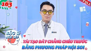 Bác Sĩ Nói Gì #163 | Nội soi tái tạo dây chằng chéo trước - Cập nhật những xu hướng mới nhất