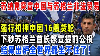 苏纳克突宣中国苏格兰贸易非法，强行扣押中国16艘货轮，苏格兰首长怒宣提前公投，结果全世界都坐不住了！#英国#苏格兰独立