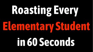 Roasting Every Elementary Student in 60 Seconds