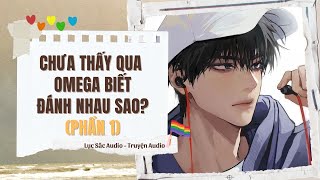 [Truyện Audio] CHƯA THẤY QUA OMEGA BIẾT ĐÁNH NHAU SAO? | PHẦN 1| TRUYỆN ĐAM MỸ | LỤC SẮC AUDIO