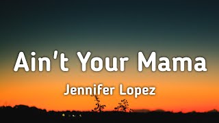 Jennifer Lopez - Ain't Your Mama (Lyrics) "No more playing video games, ah yeah yeah yeah"