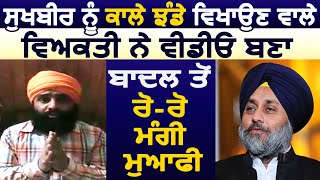 Sukhbir का विरोध करने वाले व्यक्तिी ने Video बना Badal से रो-रो कर मांगी माफी