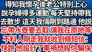 得知我懷孕老公特別上心說孕婦得多運動，每天堅持帶我下樓散步，這天剛走到路邊，他突然說忘帶水壺要回去取，讓我在原地等千萬別走開，不料他剛走我收到短信：「快跑你老公設計了車禍想殺你騙保！」【倫理】【都市】