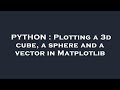 PYTHON : Plotting a 3d cube, a sphere and a vector in Matplotlib