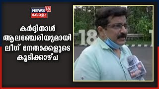 കർദ്ദിനാൾ ആലഞ്ചേരിയുമായി മുസ്ലീം ലീ​ഗ് നേതാക്കളുടെ കൂടിക്കാഴ്ച; കത്തോലിക്കസഭ UDFനൊപ്പമെന്ന് നേതാക്കൾ