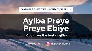 Ayiba Preye Preye Ebiye | Worship \u0026 Quiet-Time Instrumental Music | Chimdi Ochei