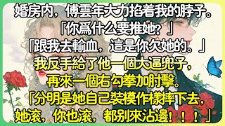 現言爽文💕婚房內，傅雲年大力掐著我的脖子。「為什麼要推她？」「跟​​我去輸血，這是你欠她的。」我反手給了他一個大逼兜子，再來一個右勾拳加肘擊。「分明是她自己裝模作樣摔下去，她滾，你也滾！」#薄荷听书