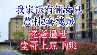 我家只有俩女儿，农村2套楼房，父亲过世堂哥上蹿下跳：财产归我。#為人處世#生活經驗#情感故事#晚年哲理#中老年心語#孝顺#儿女#讀書#養生#淺談人生#養老#真實故事#兒女的故事#有聲書