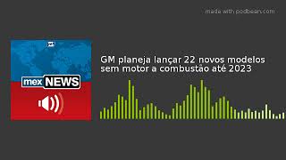 GM planeja lançar 22 novos modelos sem motor a combustão até 2023