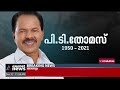 പി ടിയുടെ വിയോ​ഗം തീരാനഷ്ടമെന്ന് പി ജെ ജോസഫ്പി ടിയുടെ വിയോ​ഗം തീരാനഷ്ടമെന്ന് പി ജെ ജോസഫ് p t thomas