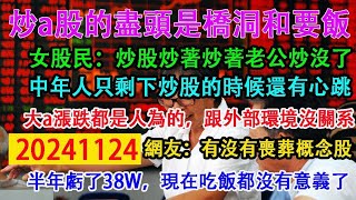 炒a股的盡頭是橋洞和要飯。女股民:炒股炒著炒著老公炒沒了。中年人只剩下炒股的時候還有心跳。大a的漲跌都是人為的，跟外部環境沒關係。