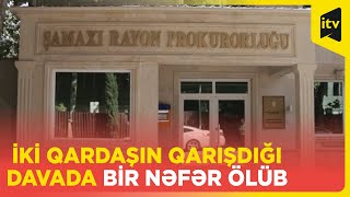 Şamaxıda iki qardaşın qarışdığı dava ölümlə nəticələndi