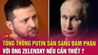 Tổng thống Putin sẵn sàng đàm phán với Tổng thống Zelensky | Tin tức chiến sự Nga Ukraine mới nhất