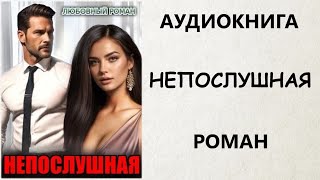 АУДИОКНИГА РОМАН: НЕПОСЛУШНАЯ